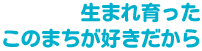 生まれ育ったこの町が好きだから